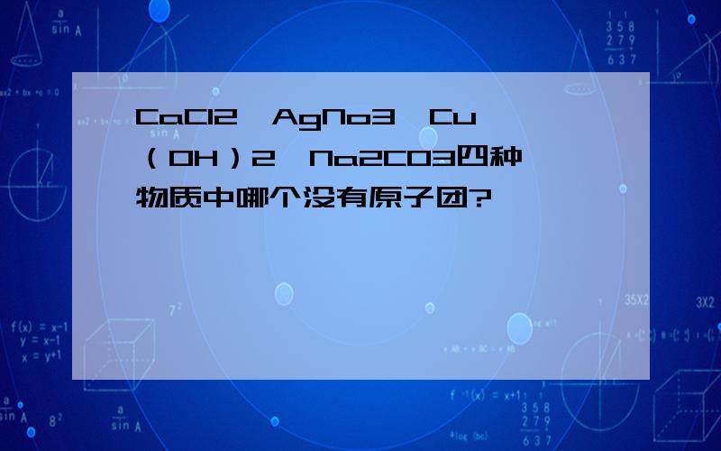 CaCl2,AgNo3,Cu（OH）2,Na2CO3四种物质中哪个没有原子团?