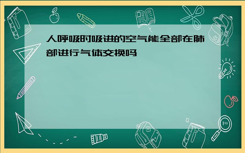 人呼吸时吸进的空气能全部在肺部进行气体交换吗