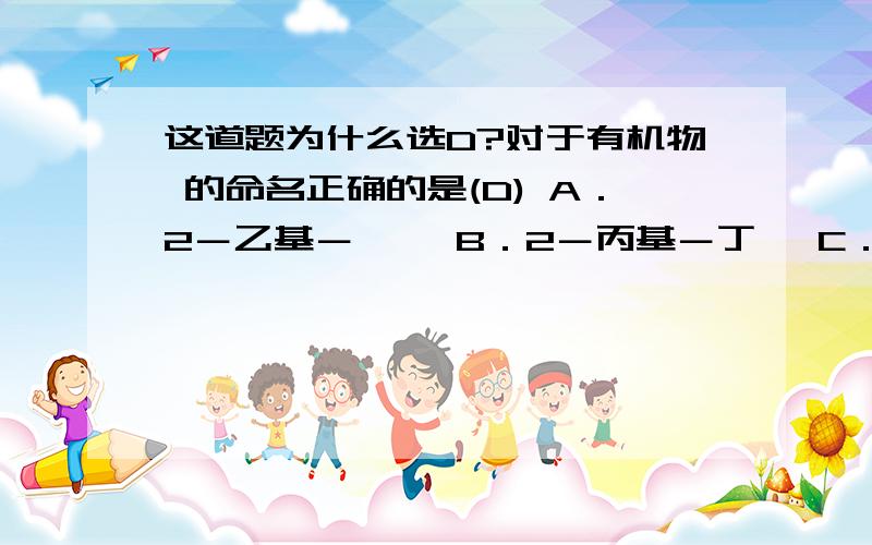 这道题为什么选D?对于有机物 的命名正确的是(D) A．2－乙基－戊烷 B．2－丙基－丁烷 C．2－甲基－3－乙可是关于补充问题，正确答案为3-甲基-己烷