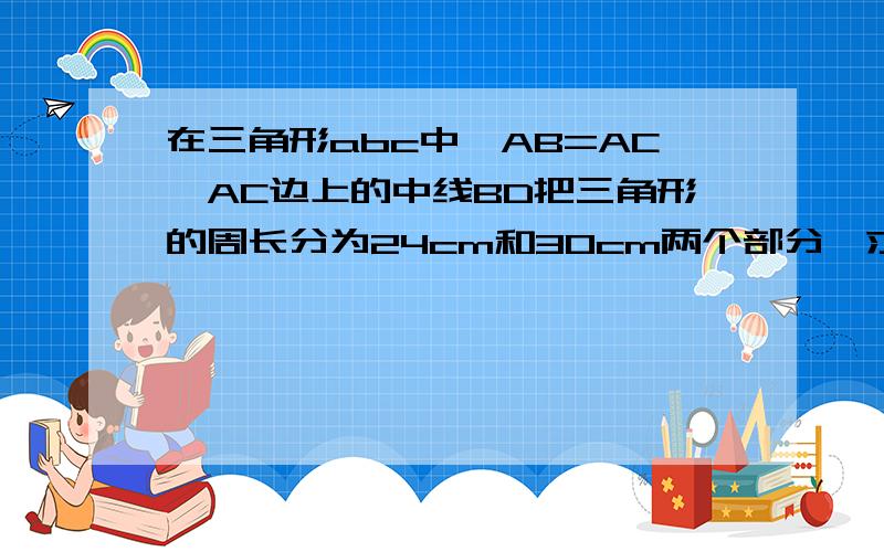 在三角形abc中,AB=AC,AC边上的中线BD把三角形的周长分为24cm和30cm两个部分,求三角形的三边长.