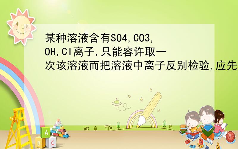 某种溶液含有SO4,CO3,OH,CI离子,只能容许取一次该溶液而把溶液中离子反别检验,应先检验?在,然后,最后分别写出加入什么试剂