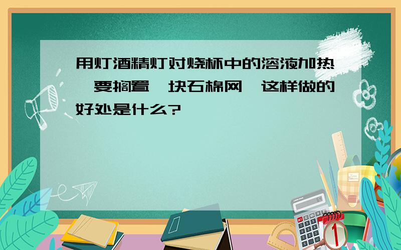 用灯酒精灯对烧杯中的溶液加热,要搁置一块石棉网,这样做的好处是什么?