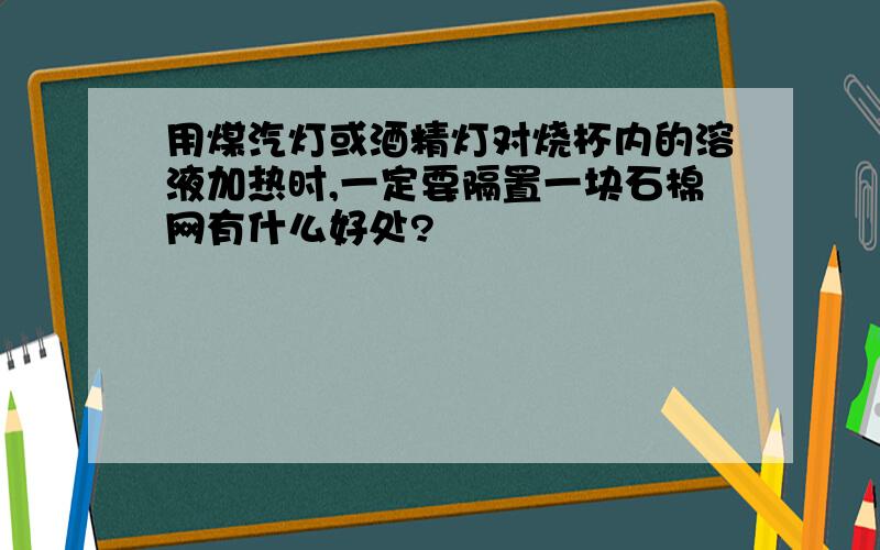 用煤汽灯或酒精灯对烧杯内的溶液加热时,一定要隔置一块石棉网有什么好处?