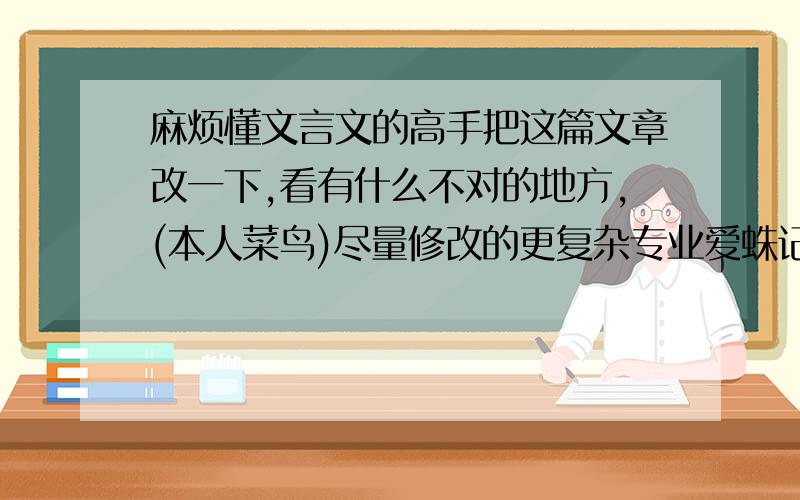 麻烦懂文言文的高手把这篇文章改一下,看有什么不对的地方,(本人菜鸟)尽量修改的更复杂专业爱蛛记 余爱蛛久矣.众宠之中,唯蛛爱之甚.究其故,曾不能数以指.方幼,寻之觅觅于枝桠,置之慎慎