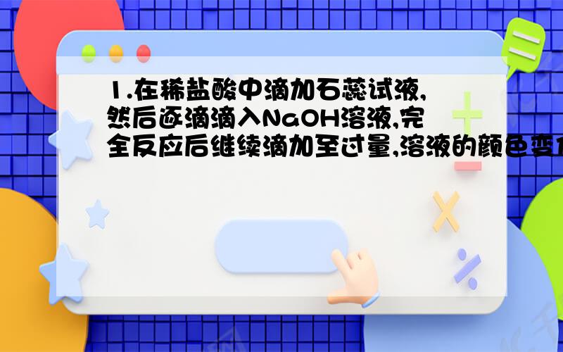 1.在稀盐酸中滴加石蕊试液,然后逐滴滴入NaOH溶液,完全反应后继续滴加至过量,溶液的颜色变化过程为_____A、红色→无色→蓝色 B、蓝色→无色→红色C、紫色→红色→蓝色 D、红色→紫色→蓝