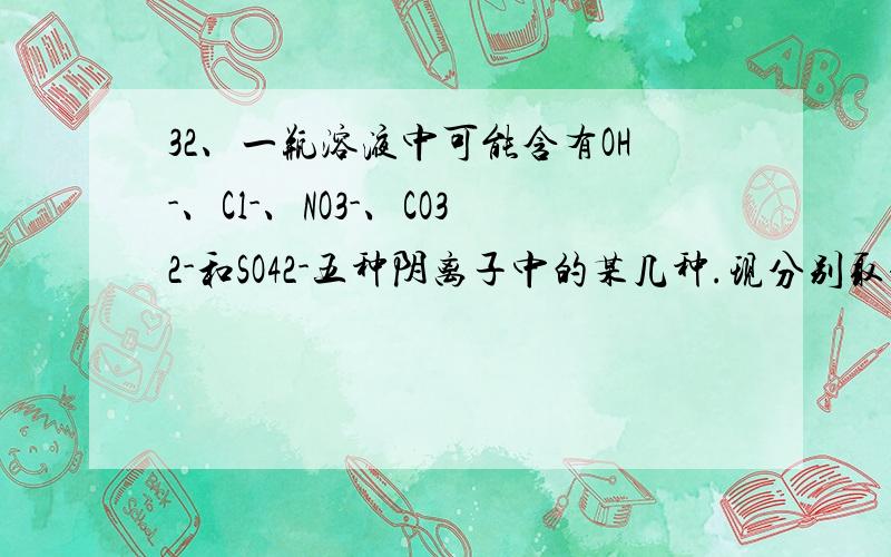 32、一瓶溶液中可能含有OH-、Cl-、NO3-、CO32-和SO42-五种阴离子中的某几种.现分别取该溶液少量装入三支试管中,进行如下实验：（1）向第一支试管中滴入酚酞试液,溶液变红.（2）向第二支试管