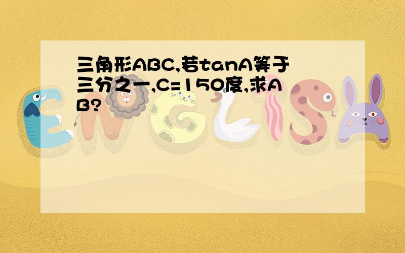 三角形ABC,若tanA等于三分之一,C=150度,求AB?