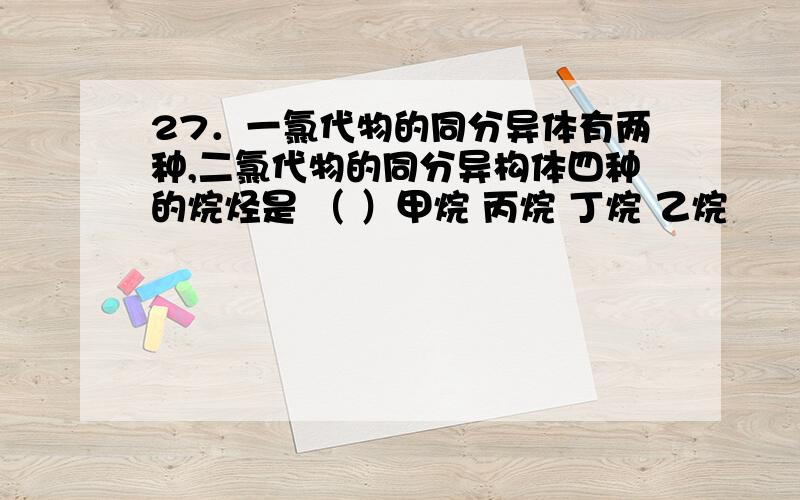 27．一氯代物的同分异体有两种,二氯代物的同分异构体四种的烷烃是 （ ）甲烷 丙烷 丁烷 乙烷