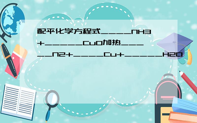 配平化学方程式____NH3+_____CuO加热_____N2+____Cu+_____H2O