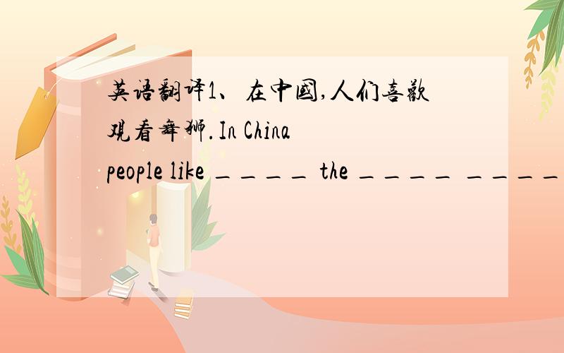 英语翻译1、在中国,人们喜欢观看舞狮.In China people like ____ the ____ ____.2、这是我第一次去公园.This is ____ ____ to go ____ ____ ___.3、我父母亲,姑姑们,叔叔们,表兄妹在生日时给我一些礼物.My parents ,