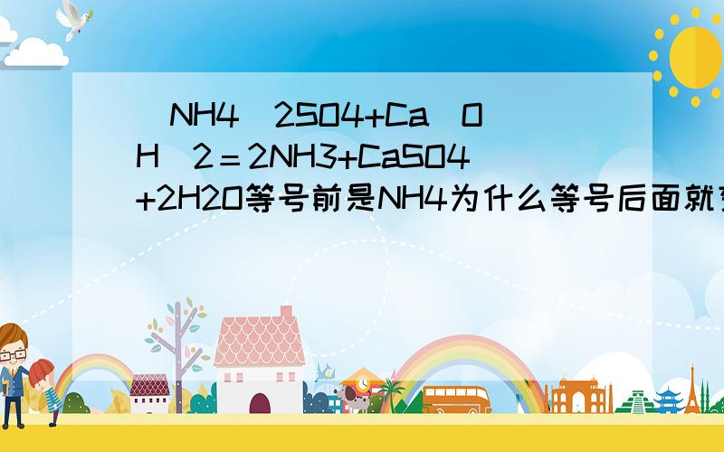 (NH4）2SO4+Ca（OH）2＝2NH3+CaSO4+2H2O等号前是NH4为什么等号后面就变成NH3了呢