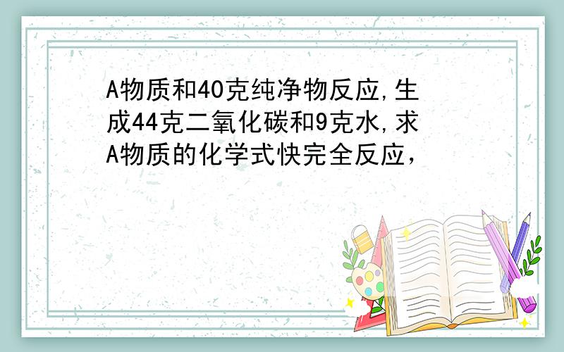 A物质和40克纯净物反应,生成44克二氧化碳和9克水,求A物质的化学式快完全反应，