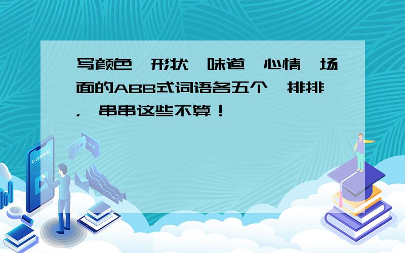 写颜色,形状,味道,心情,场面的ABB式词语各五个一排排，一串串这些不算！