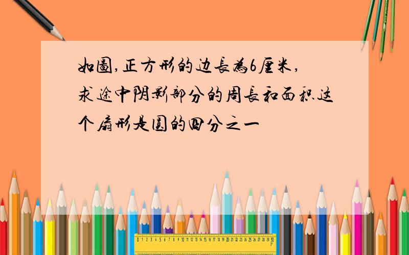 如图,正方形的边长为6厘米,求途中阴影部分的周长和面积这个扇形是圆的四分之一