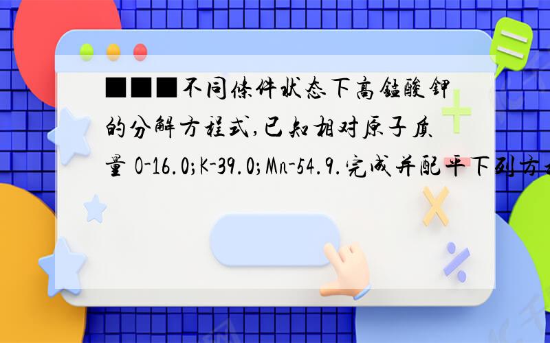 ■■■不同条件状态下高锰酸钾的分解方程式,已知相对原子质量 O-16.0；K-39.0；Mn-54.9.完成并配平下列方程式：（1）固体高锰酸钾在200℃加热,失重10.8％；（2）固体高锰酸钾在240℃加热,失重1