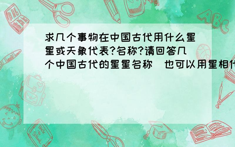 求几个事物在中国古代用什么星星或天象代表?名称?请回答几个中国古代的星星名称（也可以用星相代表）,请根据所给事物仔细回答.你可以用以下形式回答.例如：皇帝----紫微星皇帝有危险-