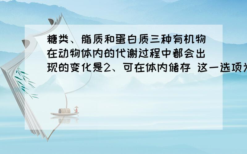 糖类、脂质和蛋白质三种有机物在动物体内的代谢过程中都会出现的变化是2、可在体内储存 这一选项为什么不对?