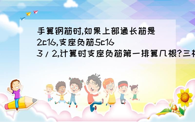 手算钢筋时,如果上部通长筋是2c16,支座负筋5c16 3/2,计算时支座负筋第一排算几根?三根还是一根?