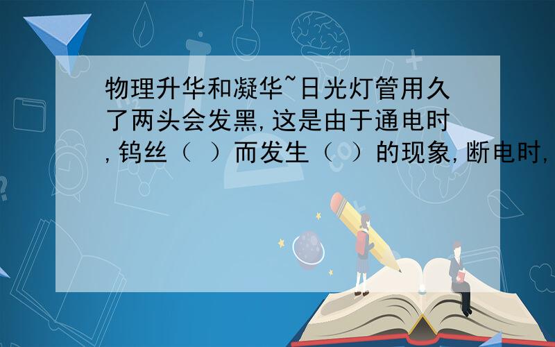 物理升华和凝华~日光灯管用久了两头会发黑,这是由于通电时,钨丝（ ）而发生（ ）的现象,断电时,钨的蒸汽又在管壁（ ）而发生（ ）现象的结果.第一空应该填吸热~