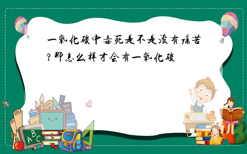 一氧化碳中毒死是不是没有痛苦?那怎么样才会有一氧化碳