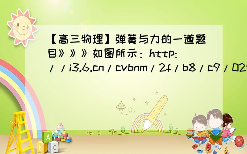 【高三物理】弹簧与力的一道题目》》》如图所示：http://i3.6.cn/cvbnm/2f/b8/c9/0295e749e8c68b9df37143c359d14e06.jpg原厂分别为L1和L2,劲度系数分别为k1和K2的轻质弹簧竖直悬挂在天花板上,两弹簧之间有一