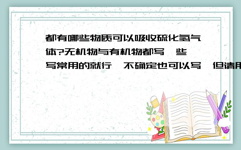 都有哪些物质可以吸收硫化氢气体?无机物与有机物都写一些,写常用的就行,不确定也可以写,但请用括号括上.