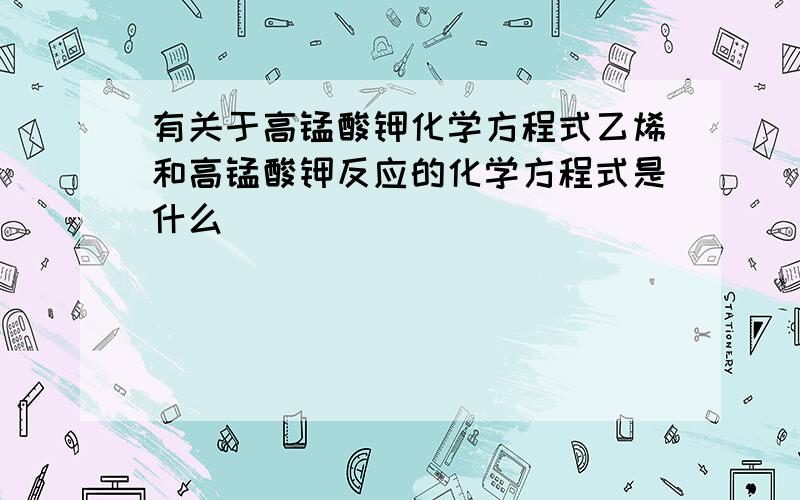 有关于高锰酸钾化学方程式乙烯和高锰酸钾反应的化学方程式是什么