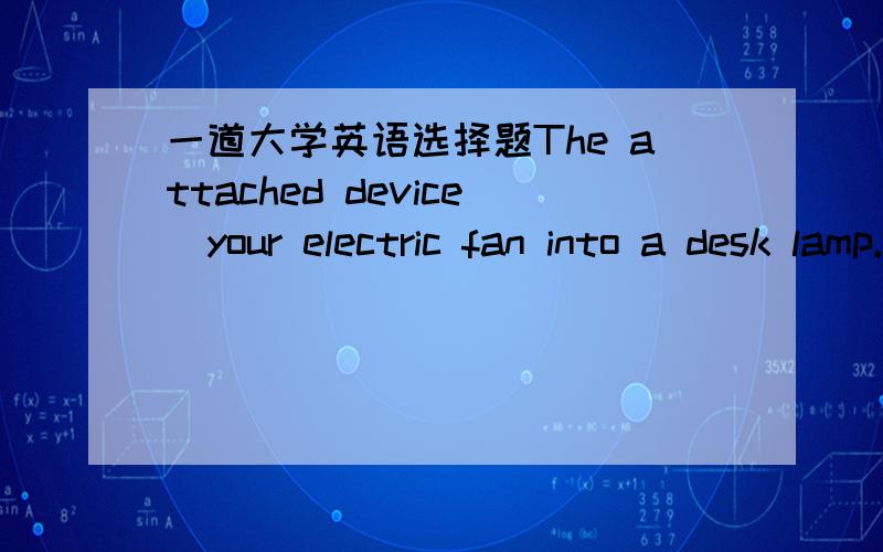 一道大学英语选择题The attached device_your electric fan into a desk lamp.A.changes B.transforms C.alters D.converts 答案是第四个,我觉得第二个,第一个也行啊,第二个强调性质改变,第一个用的广泛,为什么要选最