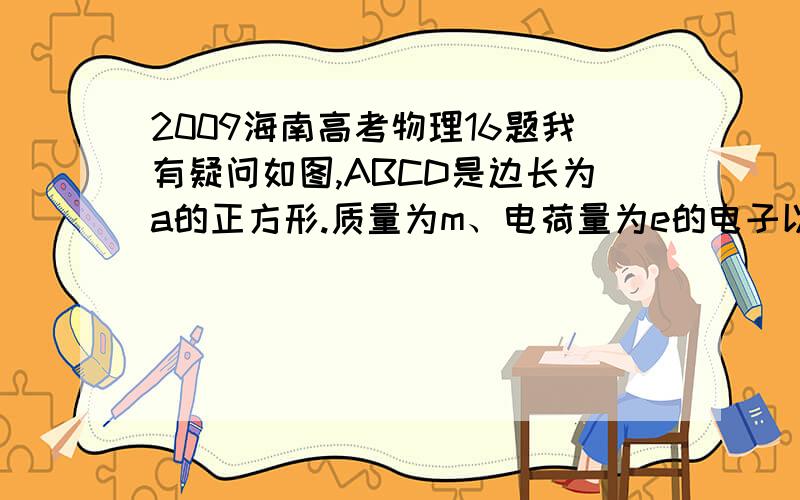 2009海南高考物理16题我有疑问如图,ABCD是边长为a的正方形.质量为m、电荷量为e的电子以大小为V0的初速度沿纸面垂直于BC边射入正方形区域.在正方形内适当区域中有匀强磁场.电子从BC边上的