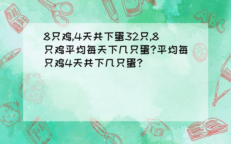 8只鸡,4天共下蛋32只,8只鸡平均每天下几只蛋?平均每只鸡4天共下几只蛋?