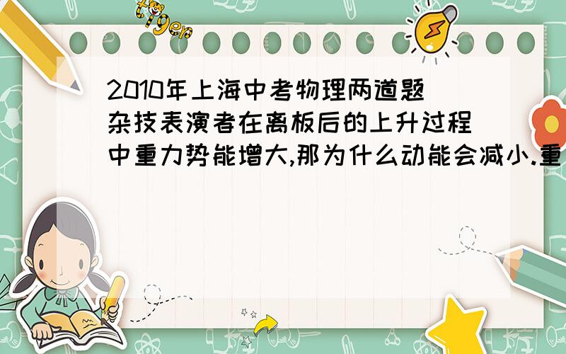 2010年上海中考物理两道题杂技表演者在离板后的上升过程中重力势能增大,那为什么动能会减小.重为G的苹果从树上竖直下落,若苹果在空中所受阻力小于G,则过程中受到的合力为什么是小于G