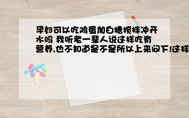 孕妇可以吃鸡蛋加白糖搅拌冲开水吗 我听老一辈人说这样吃有营养,也不知道是不是所以上来问下!这样吃对孕妇有什么好处,这样子搅拌吃鸡蛋里还会有寄生虫吗?