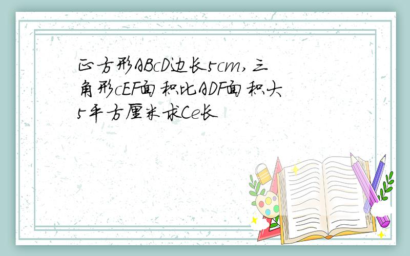 正方形ABcD边长5cm,三角形cEF面积比ADF面积大5平方厘米求Ce长