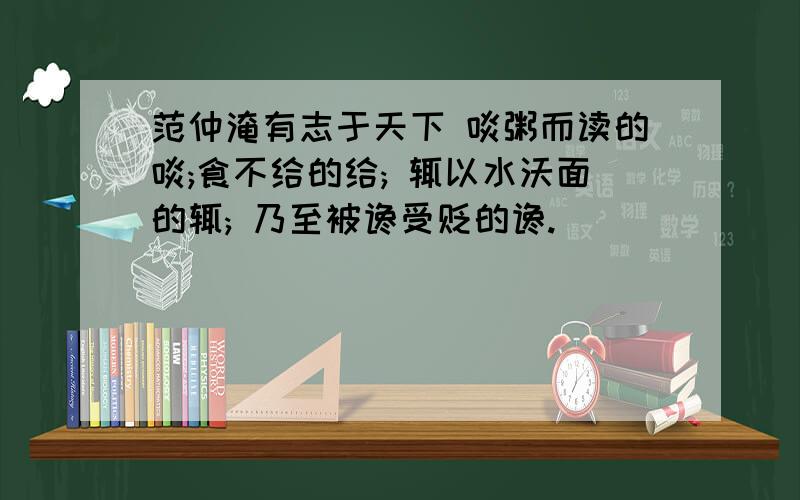 范仲淹有志于天下 啖粥而读的啖;食不给的给; 辄以水沃面的辄; 乃至被谗受贬的谗.