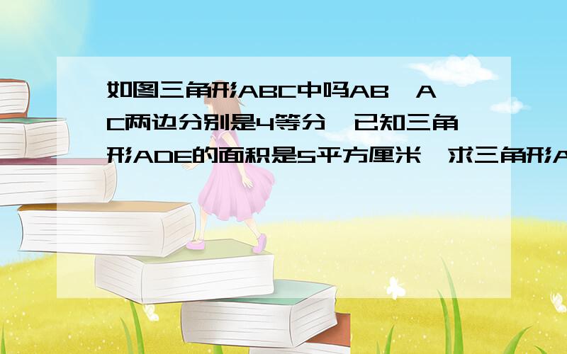 如图三角形ABC中吗AB,AC两边分别是4等分,已知三角形ADE的面积是5平方厘米,求三角形ABC中阴影部分的面积如图,三角形ABC中吗AB,AC两边分别是4等分,已知三角形ADE的面积是5平方厘米,求三角形ABC中