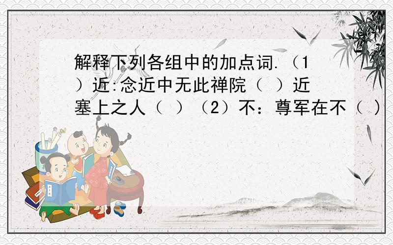 解释下列各组中的加点词.（1）近:念近中无此禅院（ ）近塞上之人（ ）（2）不：尊军在不（ ) 遂不可见（ ）（3）见：遂不可见（ ） 溪头忽见（ )(4)或：或凭或立（ ） 或千或百（ )(5)故：