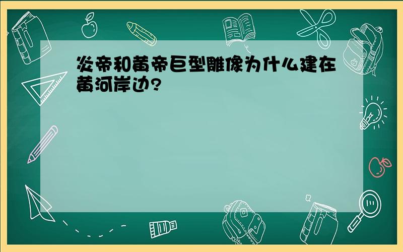 炎帝和黄帝巨型雕像为什么建在黄河岸边?