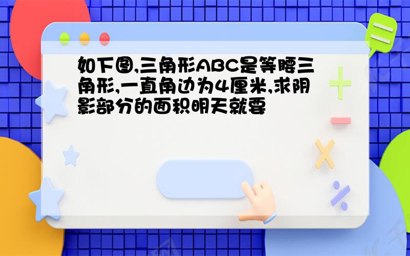 如下图,三角形ABC是等腰三角形,一直角边为4厘米,求阴影部分的面积明天就要