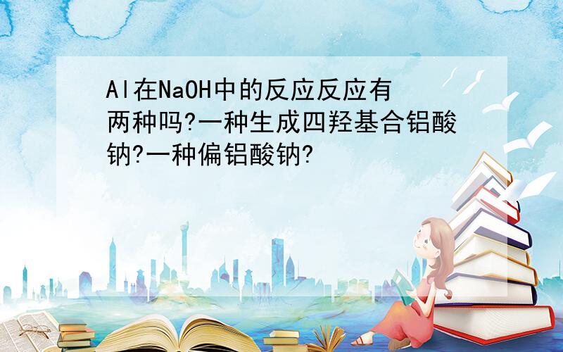 Al在NaOH中的反应反应有两种吗?一种生成四羟基合铝酸钠?一种偏铝酸钠?