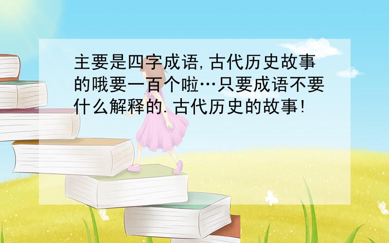 主要是四字成语,古代历史故事的哦要一百个啦…只要成语不要什么解释的.古代历史的故事!