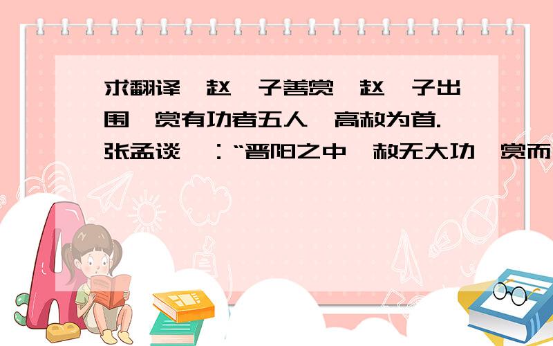 求翻译《赵襄子善赏》赵襄子出围,赏有功者五人,高赦为首.张孟谈曰：“晋阳之中,赦无大功,赏而为首何也?”襄子曰：“寡人之国危,社稷殆,身在忧约之中,与寡人交而不失君臣之礼者惟赦,吾