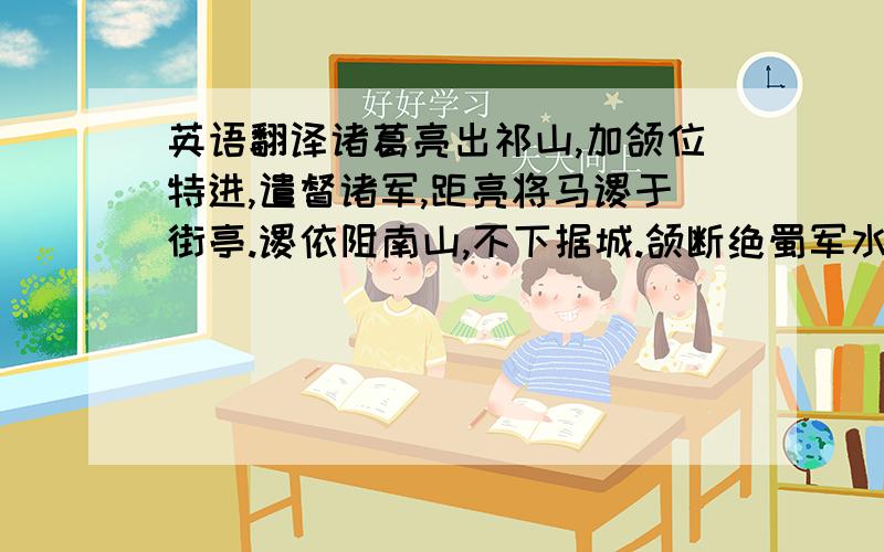 英语翻译诸葛亮出祁山,加颌位特进,遣督诸军,距亮将马谡于街亭.谡依阻南山,不下据城.颌断绝蜀军水源,大破之.