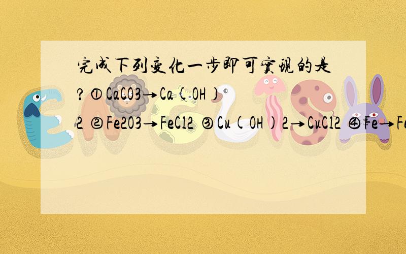 完成下列变化一步即可实现的是?①CaCO3→Ca(OH)2 ②Fe2O3→FeCl2 ③Cu(OH)2→CuCl2 ④Fe→FeCl2如果可以的话可以一个一个分析,虽然有点麻烦 还有这类题有什么诀窍去做吗?