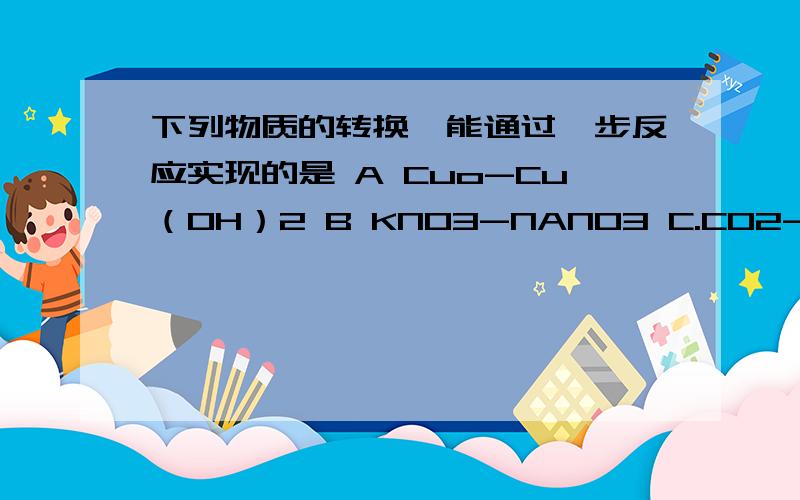 下列物质的转换,能通过一步反应实现的是 A Cuo-Cu（OH）2 B KNO3-NANO3 C.CO2-O2 D Agcl-AgNO3马上中考了 必须弄懂了