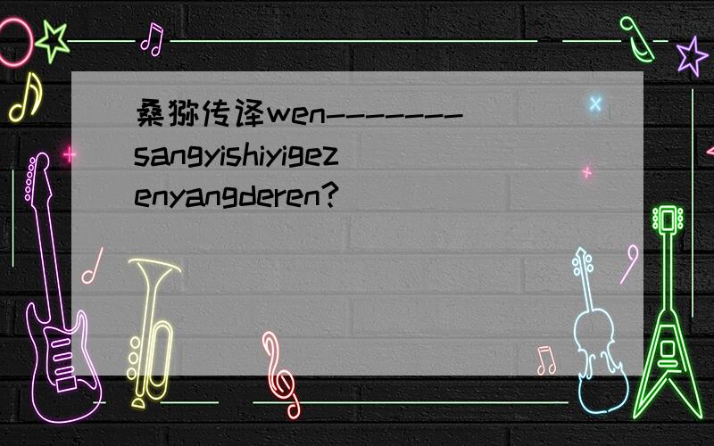 桑怿传译wen-------sangyishiyigezenyangderen?