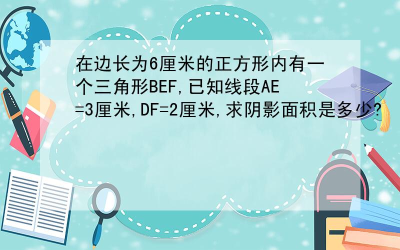 在边长为6厘米的正方形内有一个三角形BEF,已知线段AE=3厘米,DF=2厘米,求阴影面积是多少?