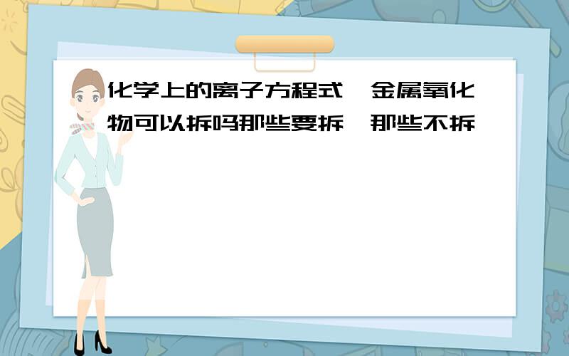 化学上的离子方程式,金属氧化物可以拆吗那些要拆,那些不拆