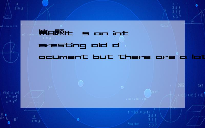 第8题It's an interesting old document but there are a lot of words I can't _____.A、pick outB、fill outC、make outD、look out第9题I guess Jones didn't have a chance to win the election.Almost all of the people in the city voted for his ______