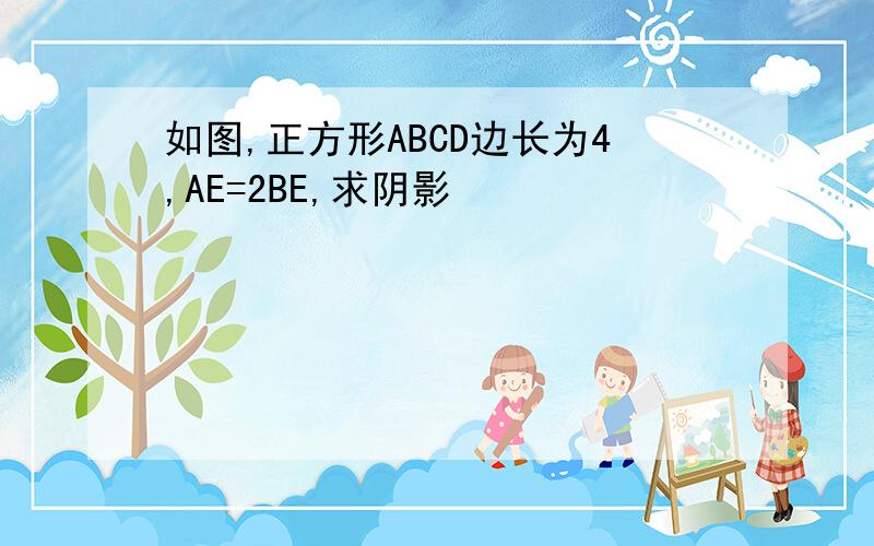 如图,正方形ABCD边长为4,AE=2BE,求阴影