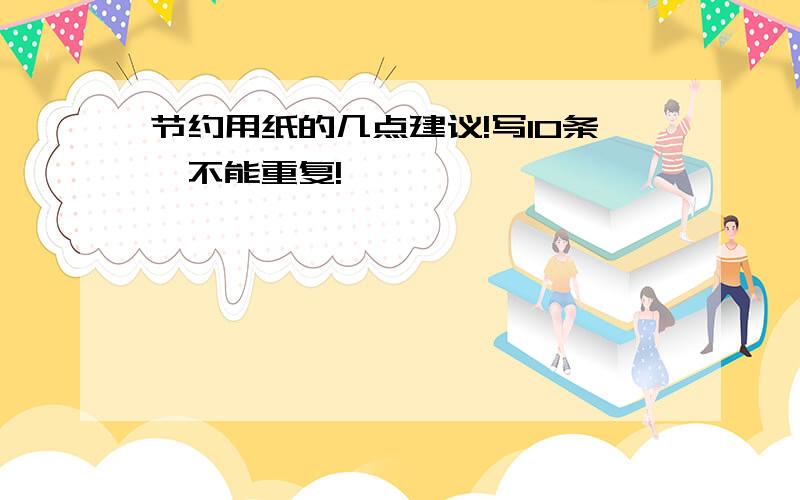 节约用纸的几点建议!写10条,不能重复!